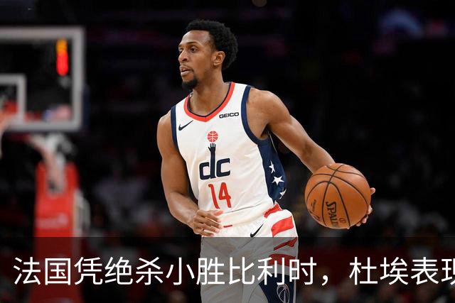 法国凭绝杀小胜比利时，杜埃表现抢眼